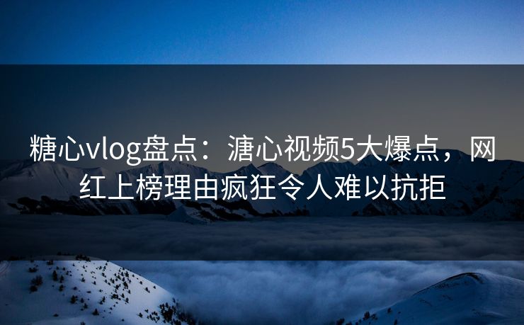糖心vlog盘点：溏心视频5大爆点，网红上榜理由疯狂令人难以抗拒