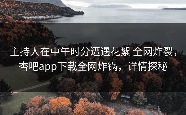 主持人在中午时分遭遇花絮 全网炸裂,杏吧app下载全网炸锅,详情探秘 第1张 主持人在中午时分遭遇花絮 全网炸裂,杏吧app下载全网炸锅,详情探秘 第1张