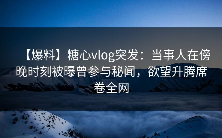 【爆料】糖心vlog突发：当事人在傍晚时刻被曝曾参与秘闻，欲望升腾席卷全网