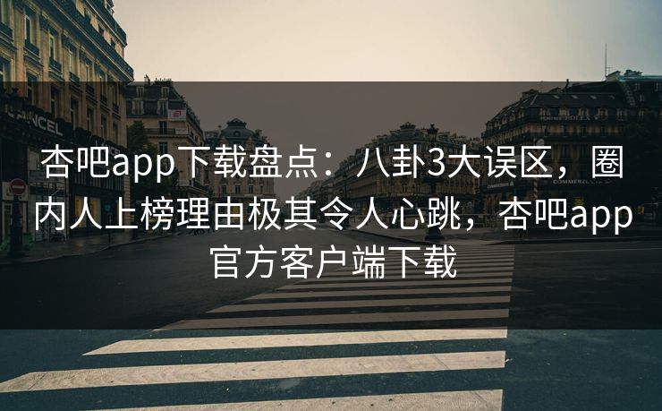 杏吧app下载盘点：八卦3大误区，圈内人上榜理由极其令人心跳，杏吧app官方客户端下载