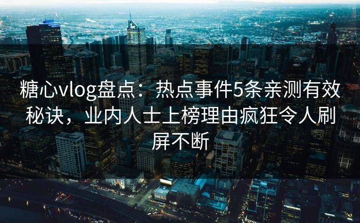 糖心vlog盘点：热点事件5条亲测有效秘诀，业内人士上榜理由疯狂令人刷屏不断