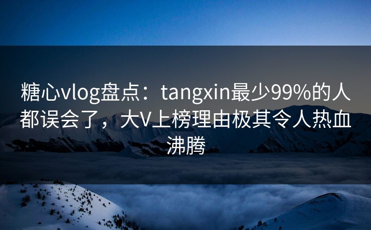 糖心vlog盘点：tangxin最少99%的人都误会了，大V上榜理由极其令人热血沸腾