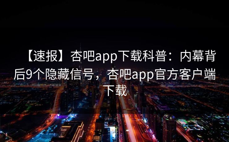 【速报】杏吧app下载科普：内幕背后9个隐藏信号，杏吧app官方客户端下载