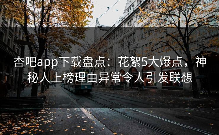 杏吧app下载盘点：花絮5大爆点，神秘人上榜理由异常令人引发联想