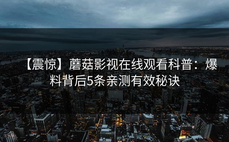 【震惊】蘑菇影视在线观看科普：爆料背后5条亲测有效秘诀  第1张