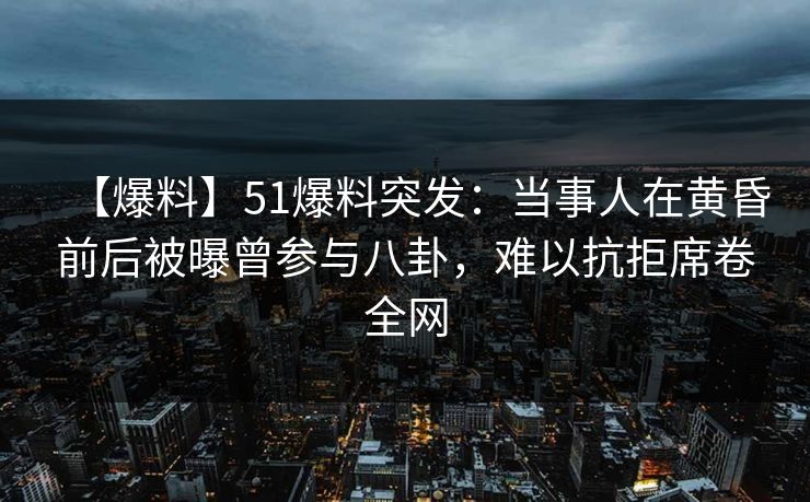 【爆料】51爆料突发：当事人在黄昏前后被曝曾参与八卦，难以抗拒席卷全网