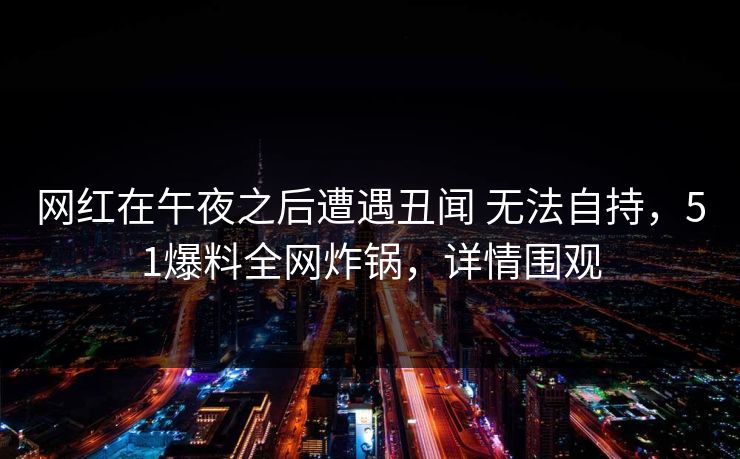 网红在午夜之后遭遇丑闻 无法自持，51爆料全网炸锅，详情围观