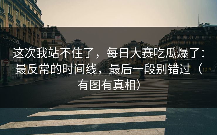 这次我站不住了，每日大赛吃瓜爆了：最反常的时间线，最后一段别错过（有图有真相）