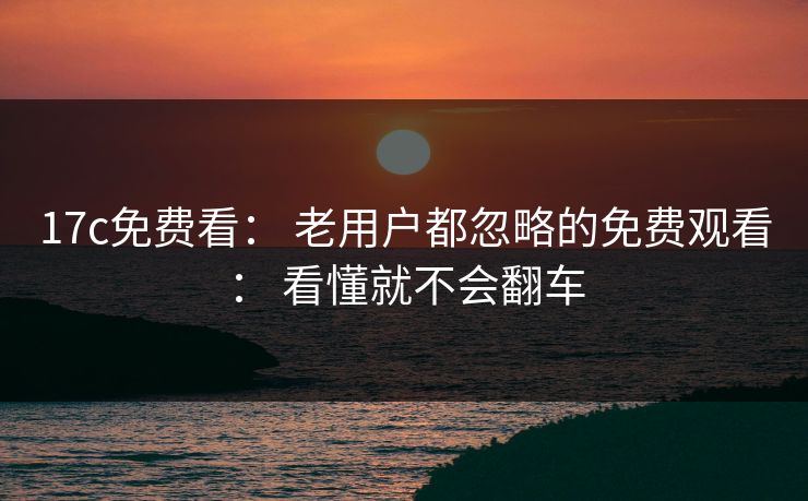 17c免费看： 老用户都忽略的免费观看： 看懂就不会翻车