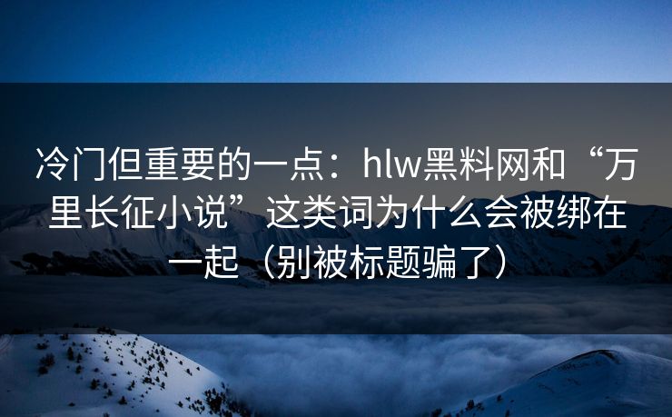 冷门但重要的一点：hlw黑料网和“万里长征小说”这类词为什么会被绑在一起（别被标题骗了）