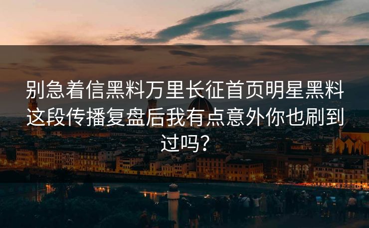 别急着信黑料万里长征首页明星黑料这段传播复盘后我有点意外你也刷到过吗？