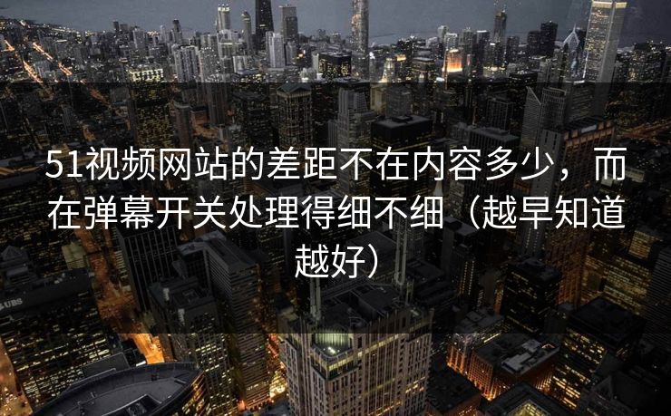 51视频网站的差距不在内容多少，而在弹幕开关处理得细不细（越早知道越好）