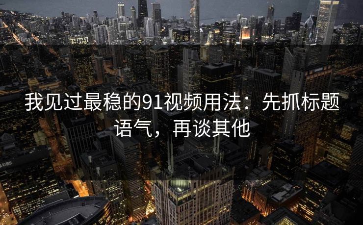 我见过最稳的91视频用法：先抓标题语气，再谈其他
