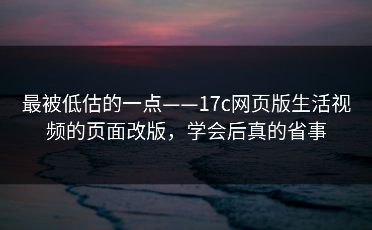 最被低估的一点——17c网页版生活视频的页面改版，学会后真的省事