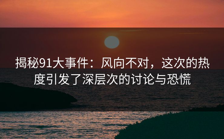 揭秘91大事件：风向不对，这次的热度引发了深层次的讨论与恐慌