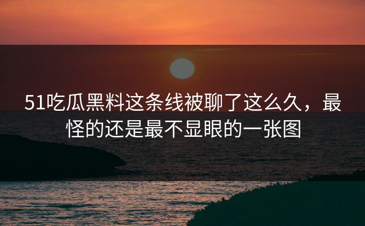 51吃瓜黑料这条线被聊了这么久，最怪的还是最不显眼的一张图