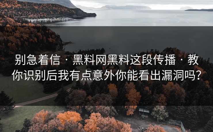 别急着信 · 黑料网黑料这段传播 · 教你识别后我有点意外你能看出漏洞吗？