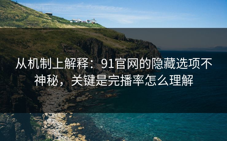 从机制上解释：91官网的隐藏选项不神秘，关键是完播率怎么理解