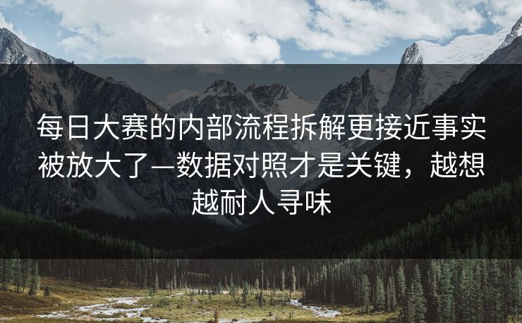 每日大赛的内部流程拆解更接近事实被放大了—数据对照才是关键，越想越耐人寻味