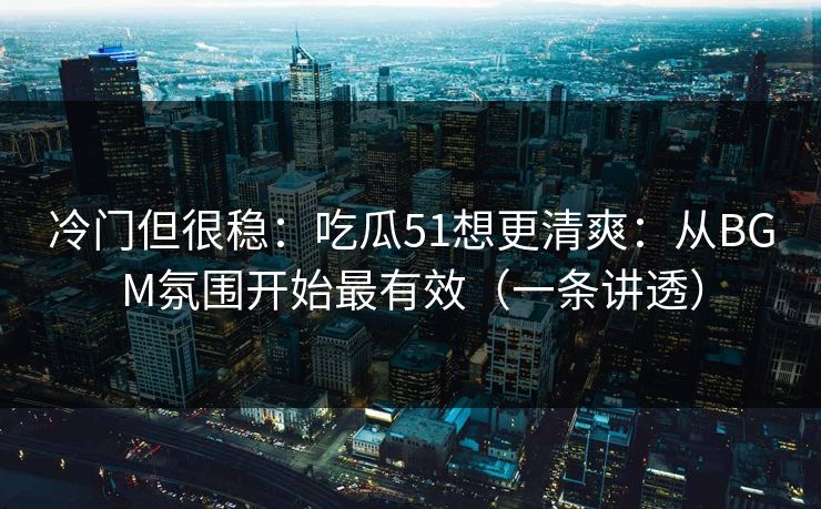 冷门但很稳：吃瓜51想更清爽：从BGM氛围开始最有效（一条讲透）