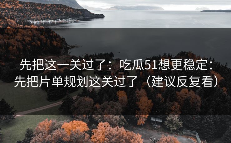 先把这一关过了：吃瓜51想更稳定：先把片单规划这关过了（建议反复看）