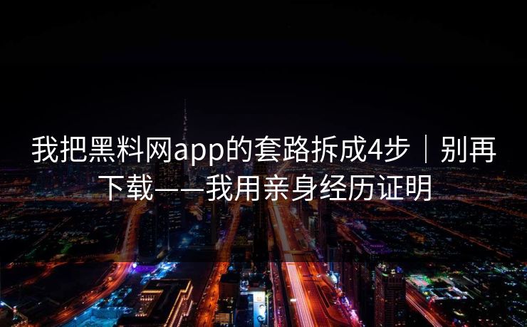 我把黑料网app的套路拆成4步｜别再下载——我用亲身经历证明