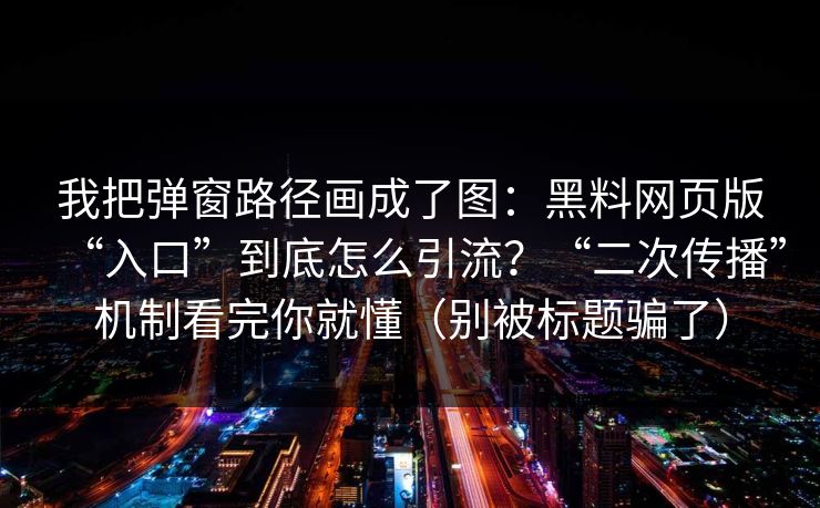 我把弹窗路径画成了图：黑料网页版“入口”到底怎么引流？“二次传播”机制看完你就懂（别被标题骗了）