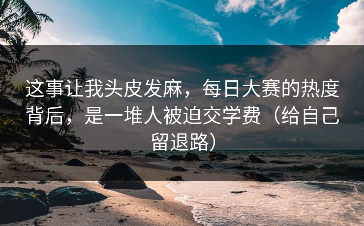 这事让我头皮发麻，每日大赛的热度背后，是一堆人被迫交学费（给自己留退路）