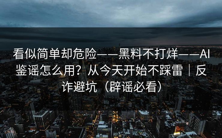 看似简单却危险——黑料不打烊——AI鉴谣怎么用？从今天开始不踩雷｜反诈避坑（辟谣必看）