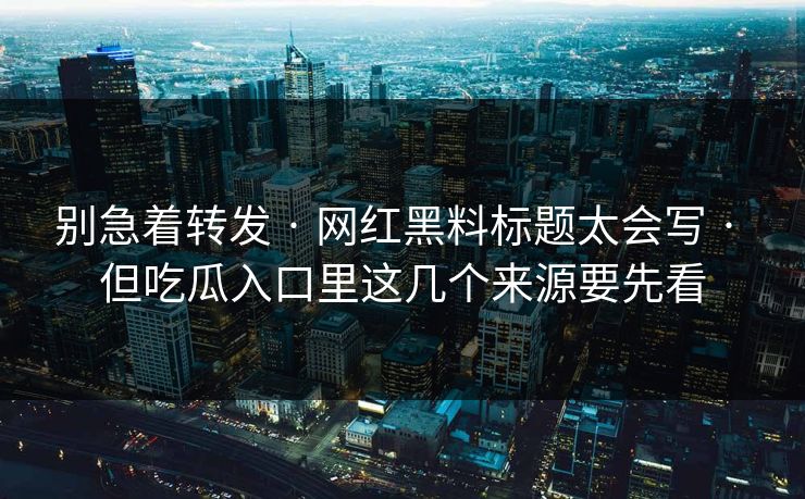 别急着转发 · 网红黑料标题太会写 · 但吃瓜入口里这几个来源要先看
