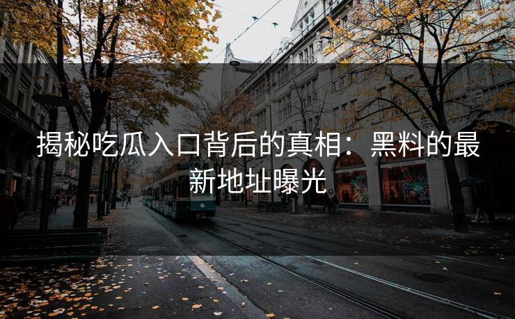 揭秘吃瓜入口背后的真相：黑料的最新地址曝光