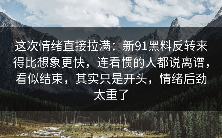 这次情绪直接拉满：新91黑料反转来得比想象更快，连看惯的人都说离谱，看似结束，其实只是开头，情绪后劲太重了