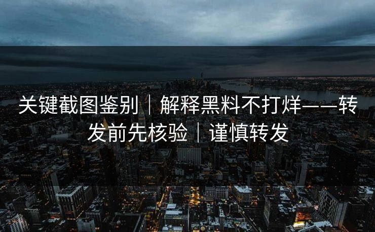 关键截图鉴别｜解释黑料不打烊——转发前先核验｜谨慎转发