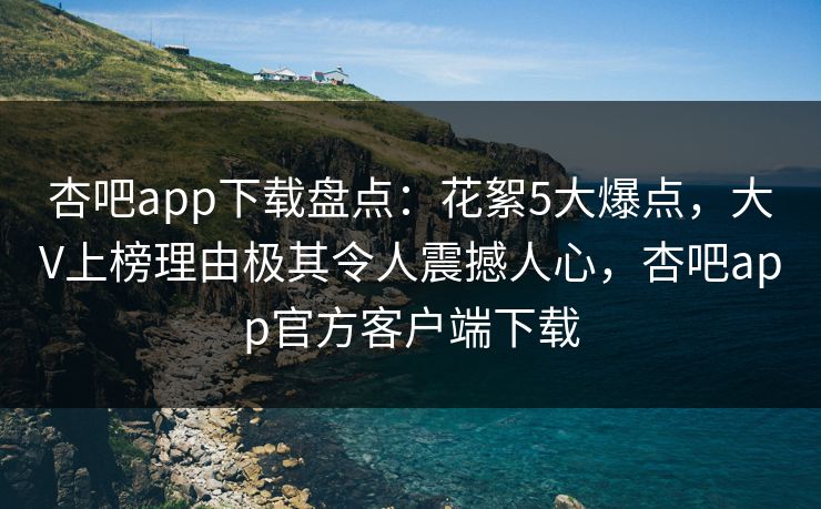 杏吧app下载盘点：花絮5大爆点，大V上榜理由极其令人震撼人心，杏吧app官方客户端下载