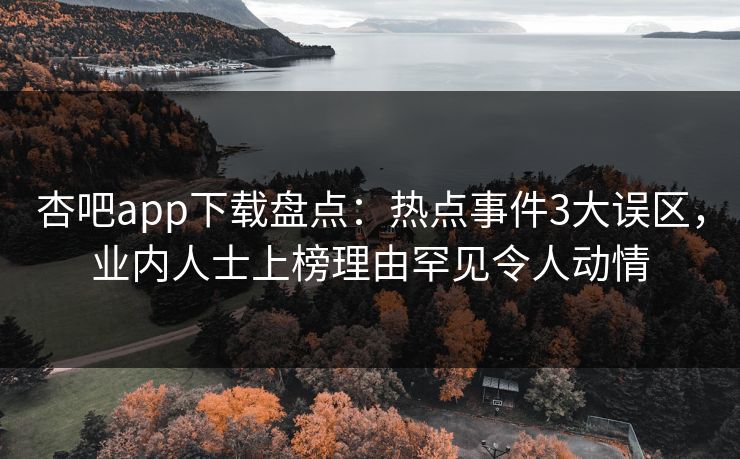 杏吧app下载盘点：热点事件3大误区，业内人士上榜理由罕见令人动情  第1张
