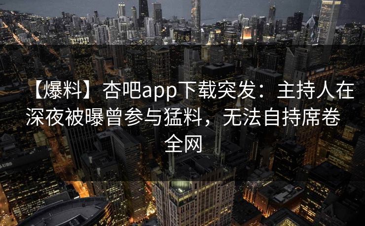 【爆料】杏吧app下载突发:主持人在深夜被曝曾参与猛料,无法自持席卷全网 第1张 【爆料】杏吧app下载突发:主持人在深夜被曝曾参与猛料,无法自持席卷全网 第1张