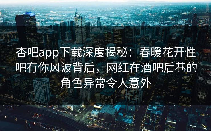 杏吧app下载深度揭秘：春暖花开性吧有你风波背后，网红在酒吧后巷的角色异常令人意外  第1张